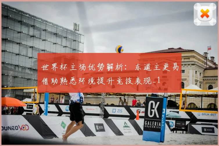 世界杯主场优势解析:东道主更易借助熟悉环境提升竞技表现_1