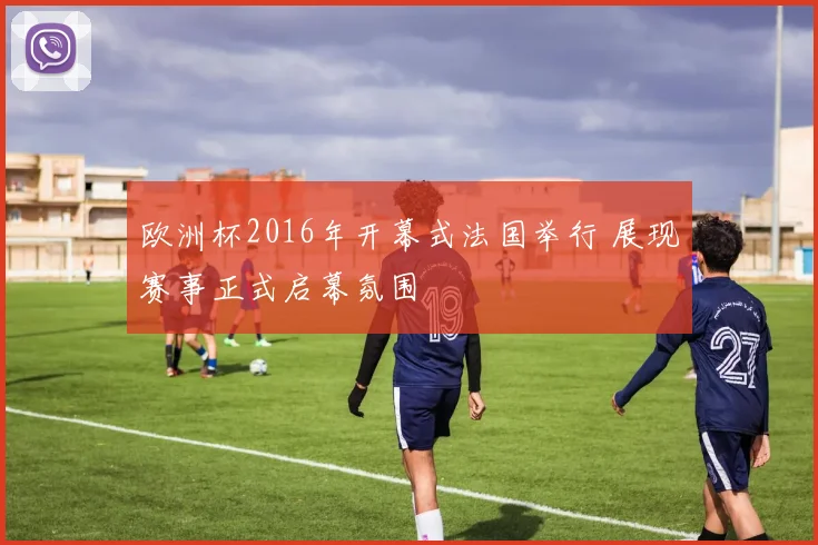 欧洲杯2016年开幕式法国举行 展现赛事正式启幕氛围
