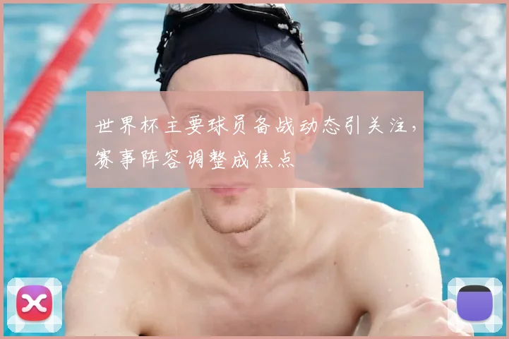 世界杯主要球员备战动态引关注,赛事阵容调整成焦点
