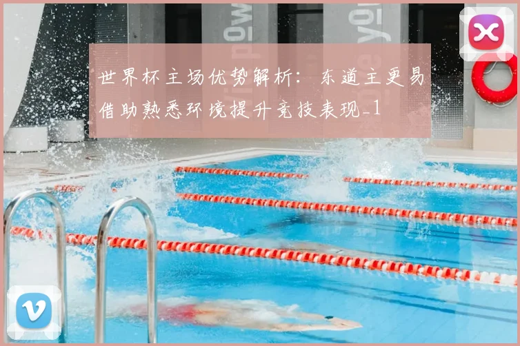 世界杯主场优势解析:东道主更易借助熟悉环境提升竞技表现_1