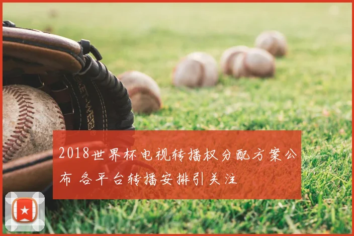 2018世界杯电视转播权分配方案公布 各平台转播安排引关注