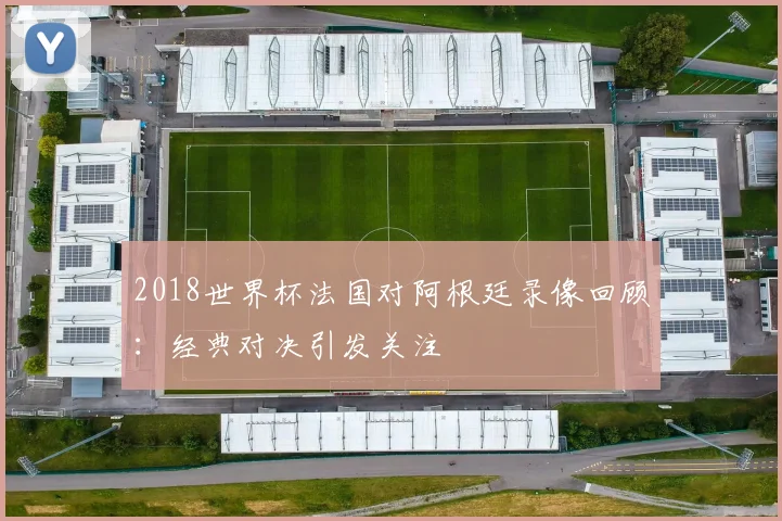 2018世界杯法国对阿根廷录像回顾:经典对决引发关注