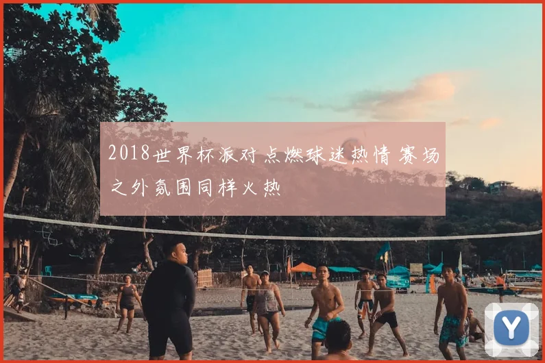 2018世界杯派对点燃球迷热情 赛场之外氛围同样火热