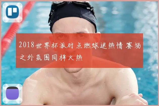 2018世界杯派对点燃球迷热情 赛场之外氛围同样火热
