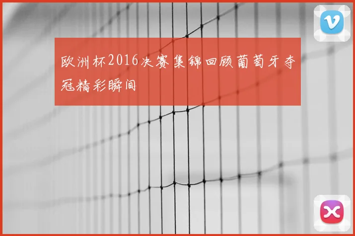 欧洲杯2016决赛集锦回顾葡萄牙夺冠精彩瞬间