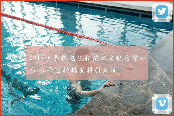 2018世界杯电视转播权分配方案公布 各平台转播安排引关注