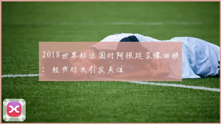 2018世界杯法国对阿根廷录像回顾:经典对决引发关注