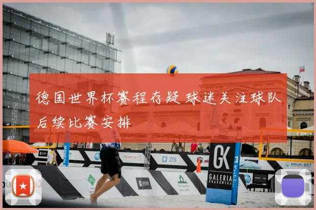 德国世界杯赛程存疑 球迷关注球队后续比赛安排
