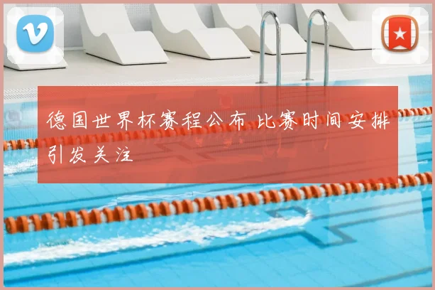 德国世界杯赛程公布 比赛时间安排引发关注