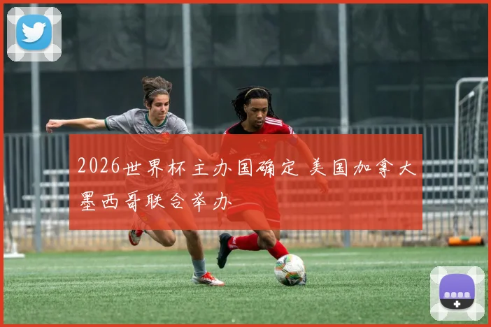 2026世界杯主办国确定 美国加拿大墨西哥联合举办